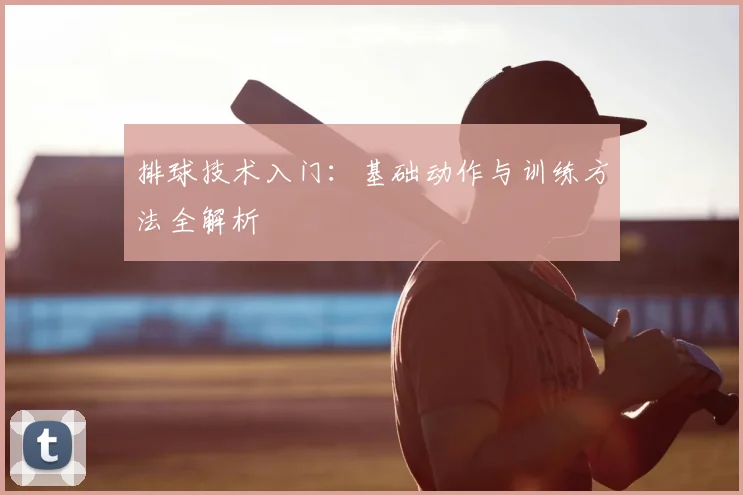 排球技术入门：基础动作与训练方法全解析