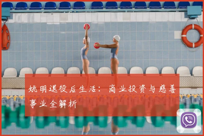 姚明退役后生活：商业投资与慈善事业全解析