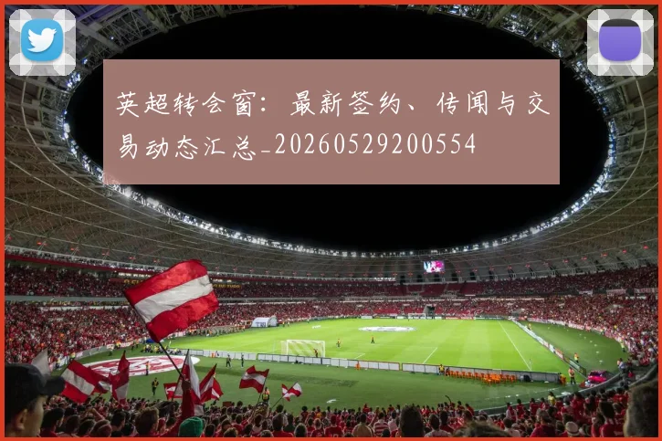 英超转会窗：最新签约、传闻与交易动态汇总_20260529200554
