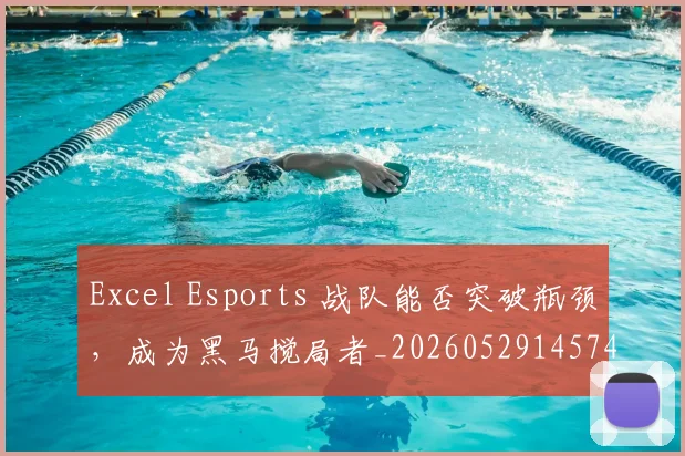 Excel Esports 战队能否突破瓶颈，成为黑马搅局者_20260529145741_20260702043044