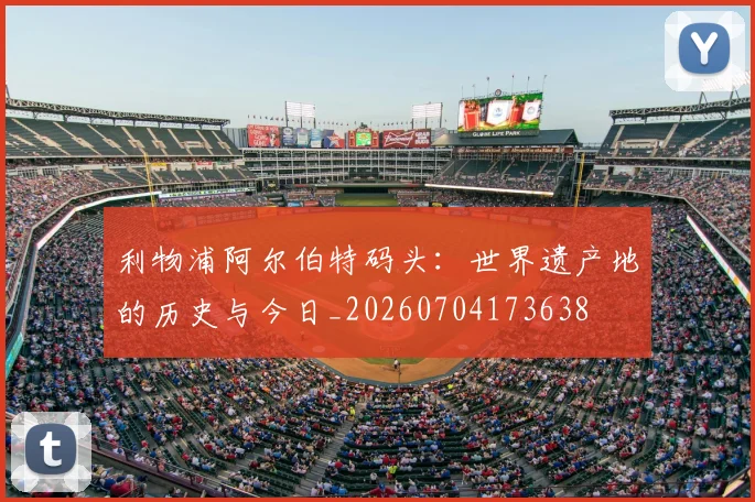 利物浦阿尔伯特码头:世界遗产地的历史与今日_20260704173638