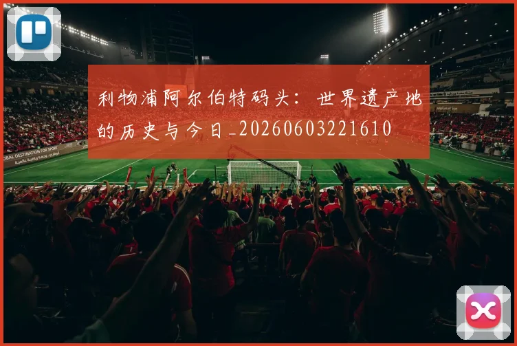 利物浦阿尔伯特码头:世界遗产地的历史与今日_20260603221610