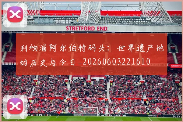 利物浦阿尔伯特码头:世界遗产地的历史与今日_20260603221610