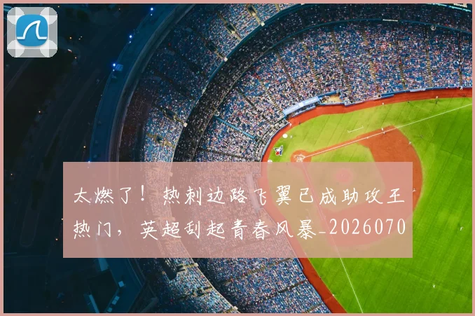 太燃了！热刺边路飞翼已成助攻王热门，英超刮起青春风暴_20260707021912