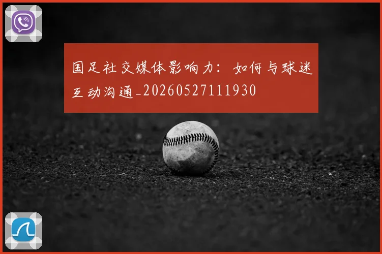 国足社交媒体影响力:如何与球迷互动沟通_20260527111930