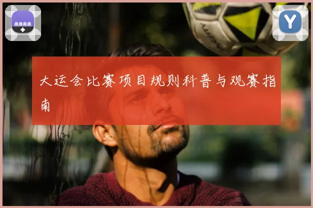 大运会比赛项目规则科普与观赛指南