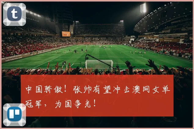 中国骄傲!张帅有望冲击澳网女单冠军,为国争光!
