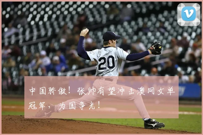 中国骄傲!张帅有望冲击澳网女单冠军,为国争光!
