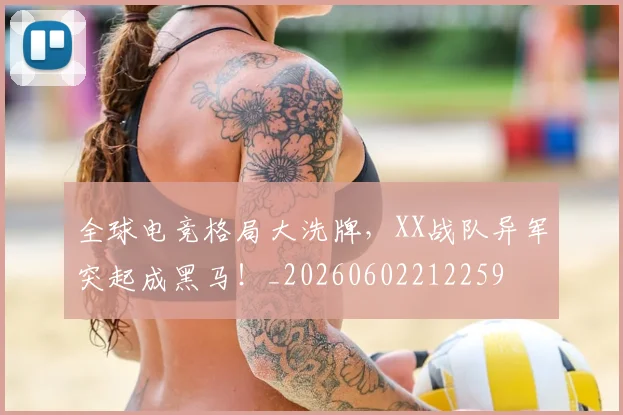 全球电竞格局大洗牌，XX战队异军突起成黑马！_20260602212259
