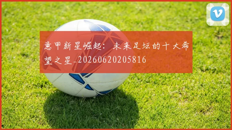 意甲新星崛起:未来足坛的十大希望之星_20260620205816