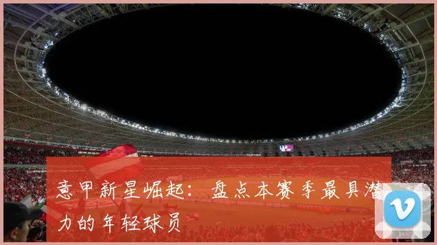 意甲新星崛起:盘点本赛季最具潜力的年轻球员