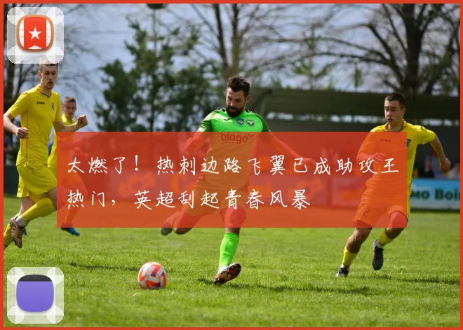 太燃了!热刺边路飞翼已成助攻王热门,英超刮起青春风暴