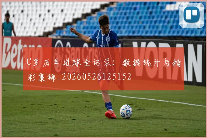 C罗历年进球全记录:数据统计与精彩集锦_20260526125152