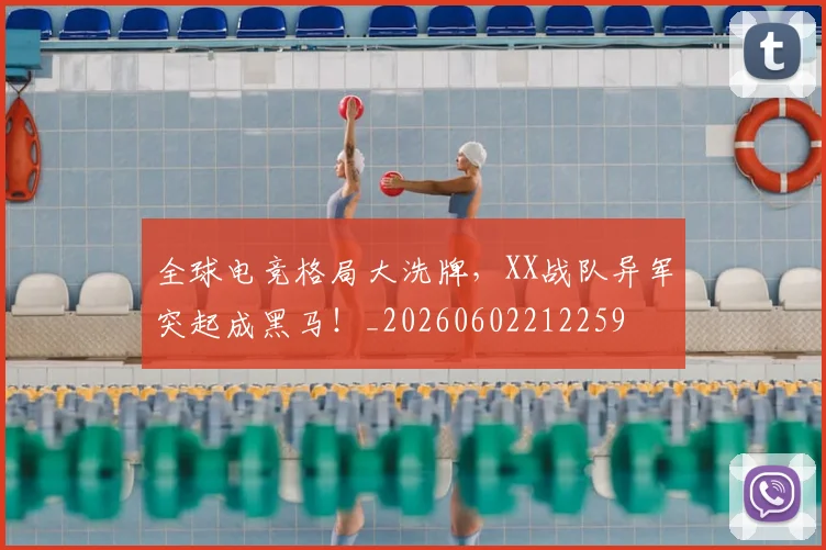全球电竞格局大洗牌，XX战队异军突起成黑马！_20260602212259