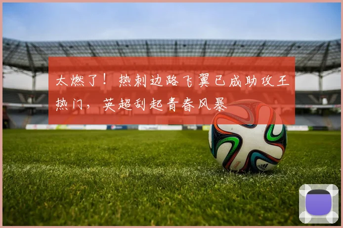 太燃了！热刺边路飞翼已成助攻王热门，英超刮起青春风暴