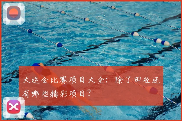 大运会比赛项目大全:除了田径还有哪些精彩项目?