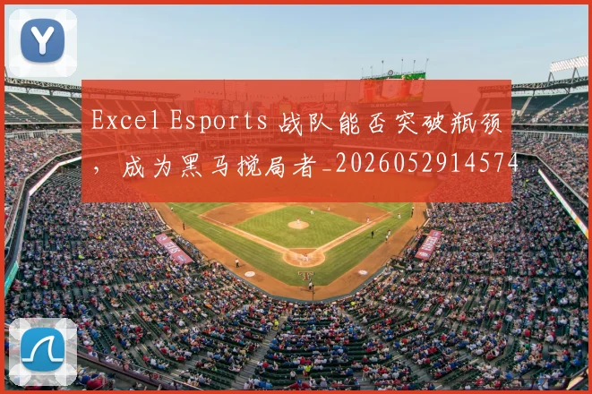 Excel Esports 战队能否突破瓶颈,成为黑马搅局者_20260529145741