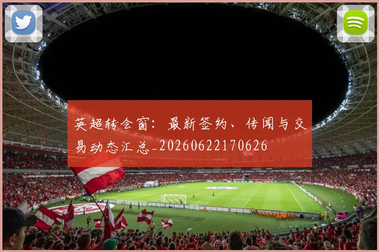 英超转会窗：最新签约、传闻与交易动态汇总_20260622170626