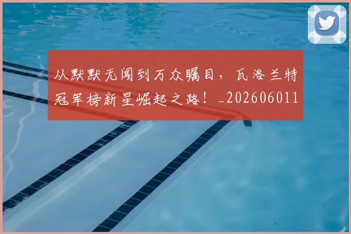 从默默无闻到万众瞩目,瓦洛兰特冠军榜新星崛起之路!_20260601173335_20260704165202