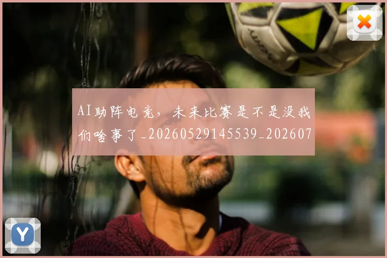 AI助阵电竞，未来比赛是不是没我们啥事了_20260529145539_20260702034604
