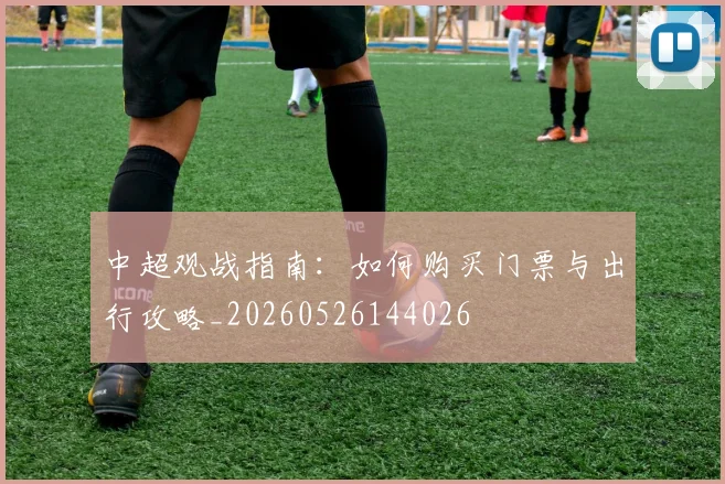 中超观战指南:如何购买门票与出行攻略_20260526144026