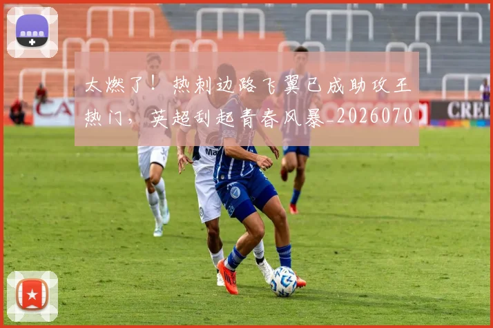 太燃了!热刺边路飞翼已成助攻王热门,英超刮起青春风暴_20260707021912