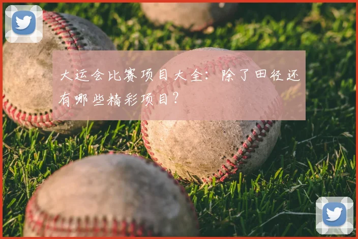 大运会比赛项目大全:除了田径还有哪些精彩项目?