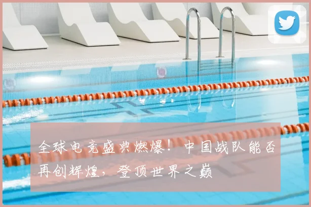 全球电竞盛典燃爆！中国战队能否再创辉煌，登顶世界之巅