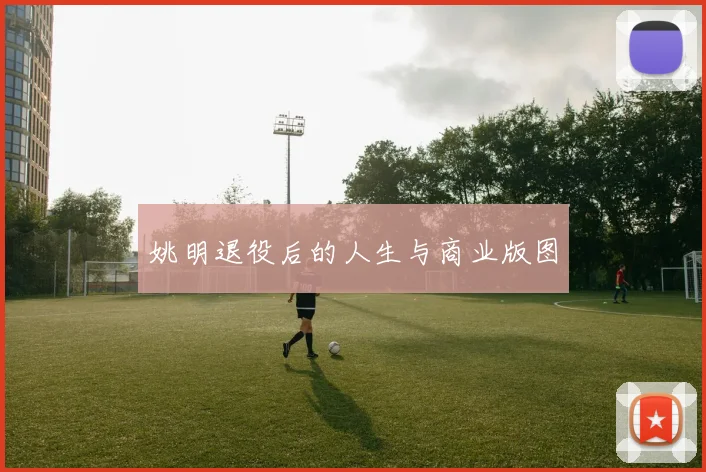 姚明退役后的人生与商业版图
