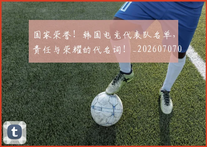 国家荣誉！韩国电竞代表队名单，责任与荣耀的代名词！_20260707013443