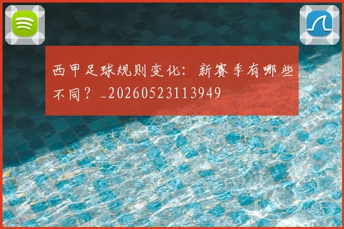 西甲足球规则变化：新赛季有哪些不同？_20260523113949