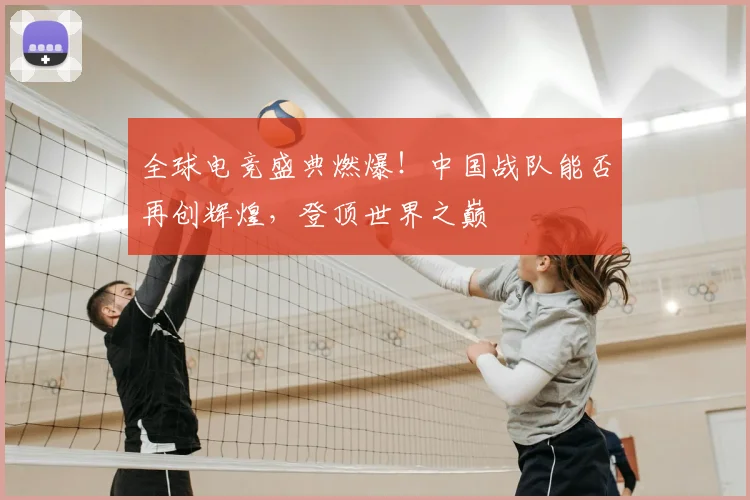 全球电竞盛典燃爆!中国战队能否再创辉煌,登顶世界之巅