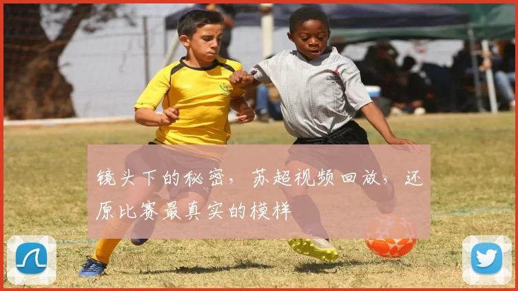 镜头下的秘密，苏超视频回放，还原比赛最真实的模样